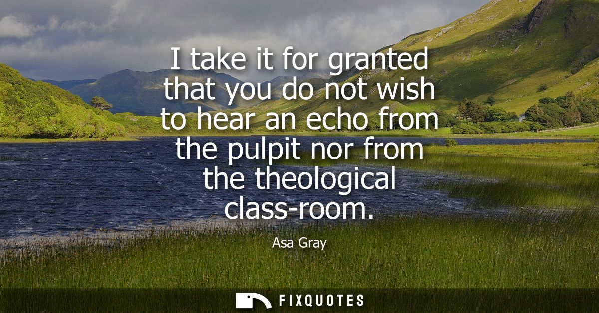 I take it for granted that you do not wish to hear an echo from the pulpit nor from the theological class-room