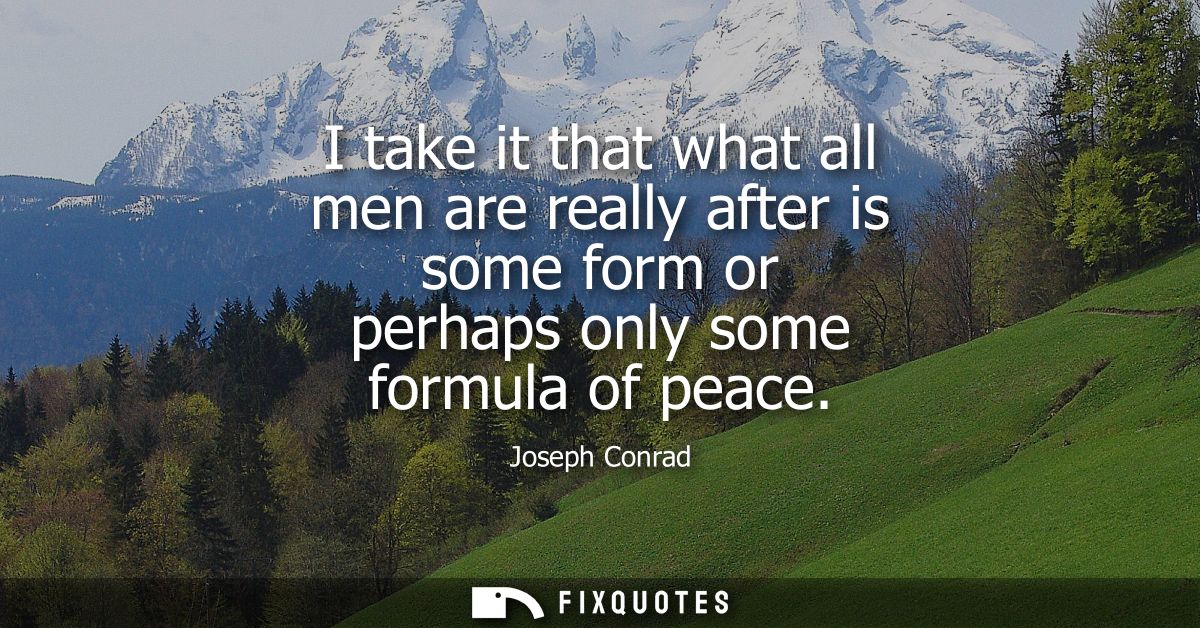 I take it that what all men are really after is some form or perhaps only some formula of peace