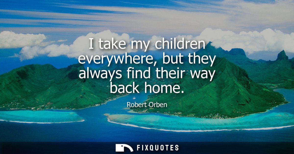 I take my children everywhere, but they always find their way back home