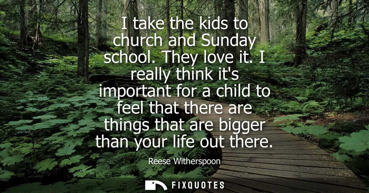 I take the kids to church and Sunday school. They love it. I really think its important for a child to feel that there a