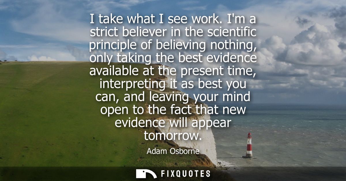 I take what I see work. Im a strict believer in the scientific principle of believing nothing, only taking the best evid