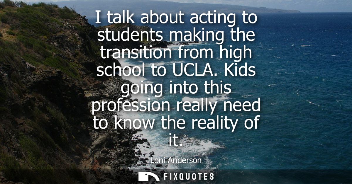 I talk about acting to students making the transition from high school to UCLA. Kids going into this profession really n