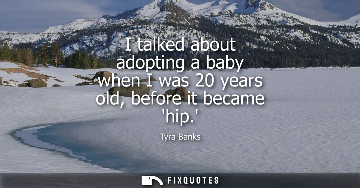 I talked about adopting a baby when I was 20 years old, before it became hip.