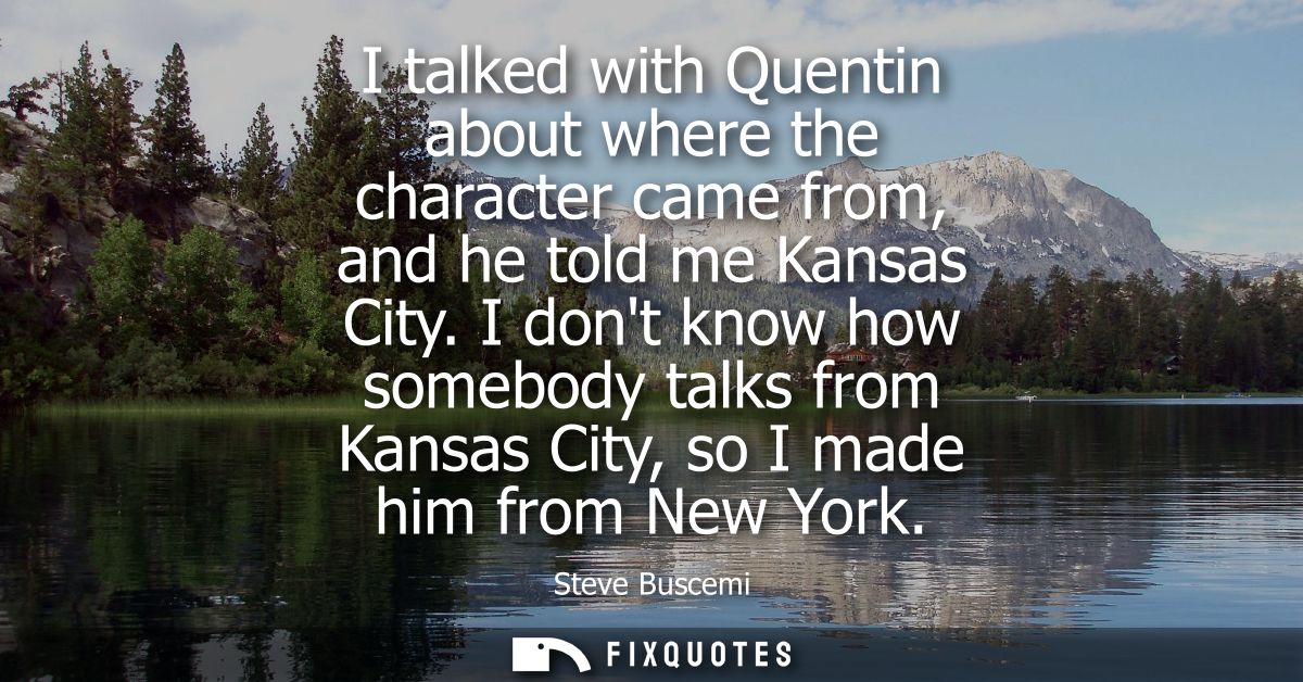 I talked with Quentin about where the character came from, and he told me Kansas City. I dont know how somebody talks fr
