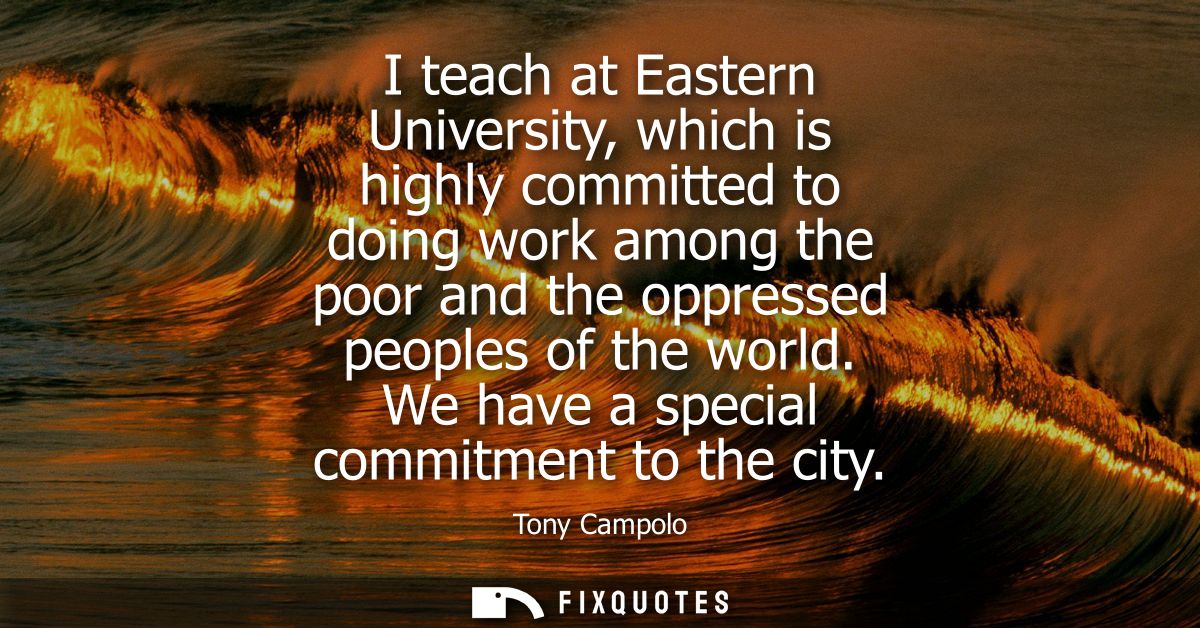 I teach at Eastern University, which is highly committed to doing work among the poor and the oppressed peoples of the w