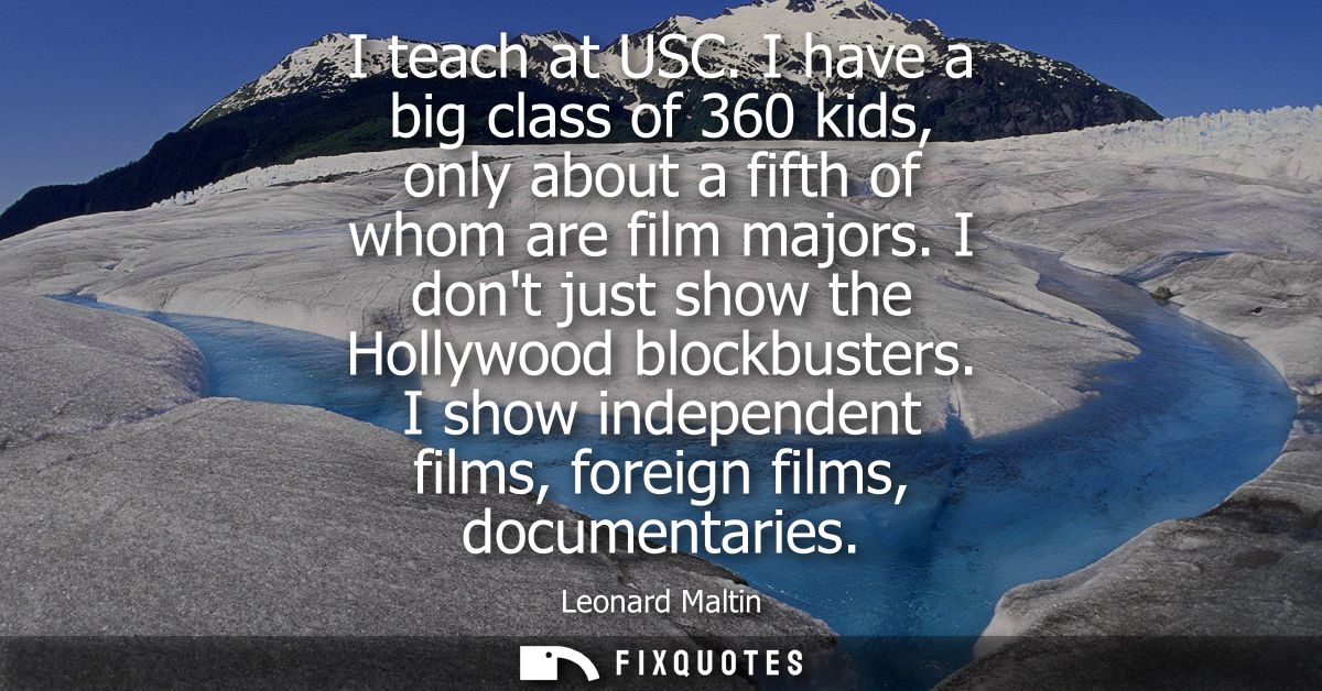 I teach at USC. I have a big class of 360 kids, only about a fifth of whom are film majors. I dont just show the Hollywo
