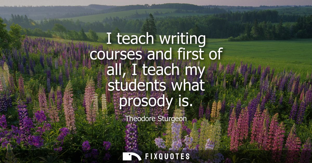 I teach writing courses and first of all, I teach my students what prosody is