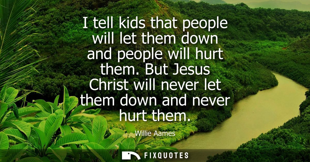 I tell kids that people will let them down and people will hurt them. But Jesus Christ will never let them down and neve