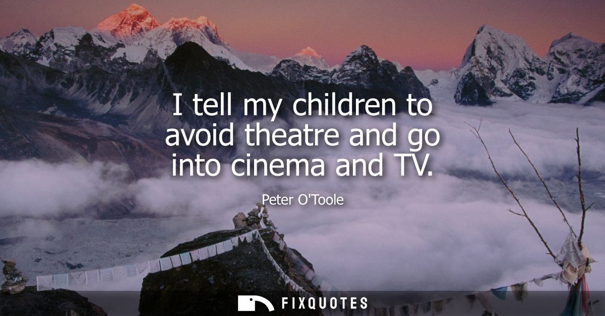 I tell my children to avoid theatre and go into cinema and TV