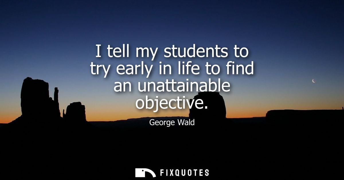 I tell my students to try early in life to find an unattainable objective