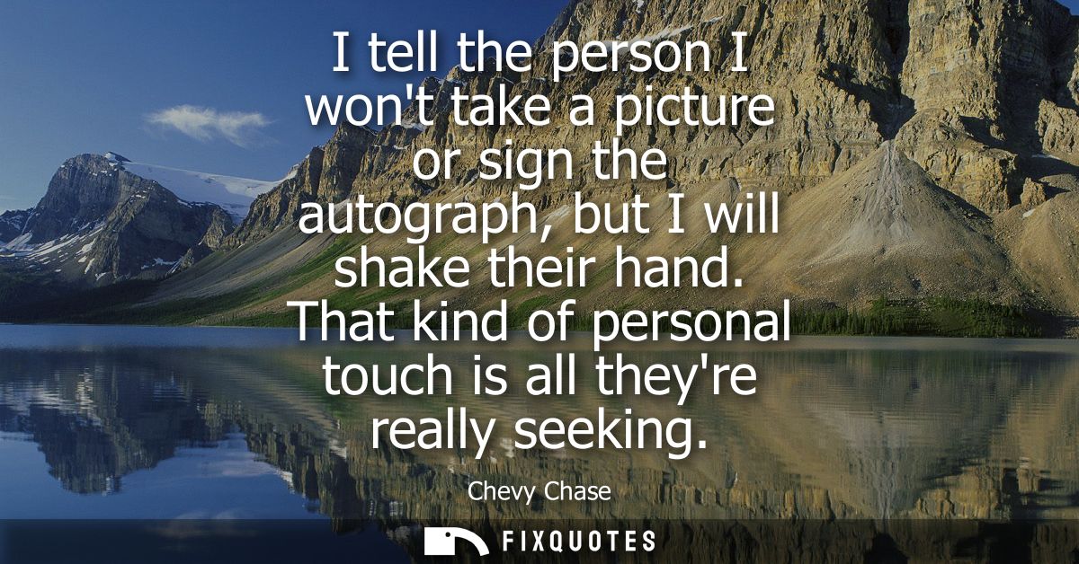 I tell the person I wont take a picture or sign the autograph, but I will shake their hand. That kind of personal touch 