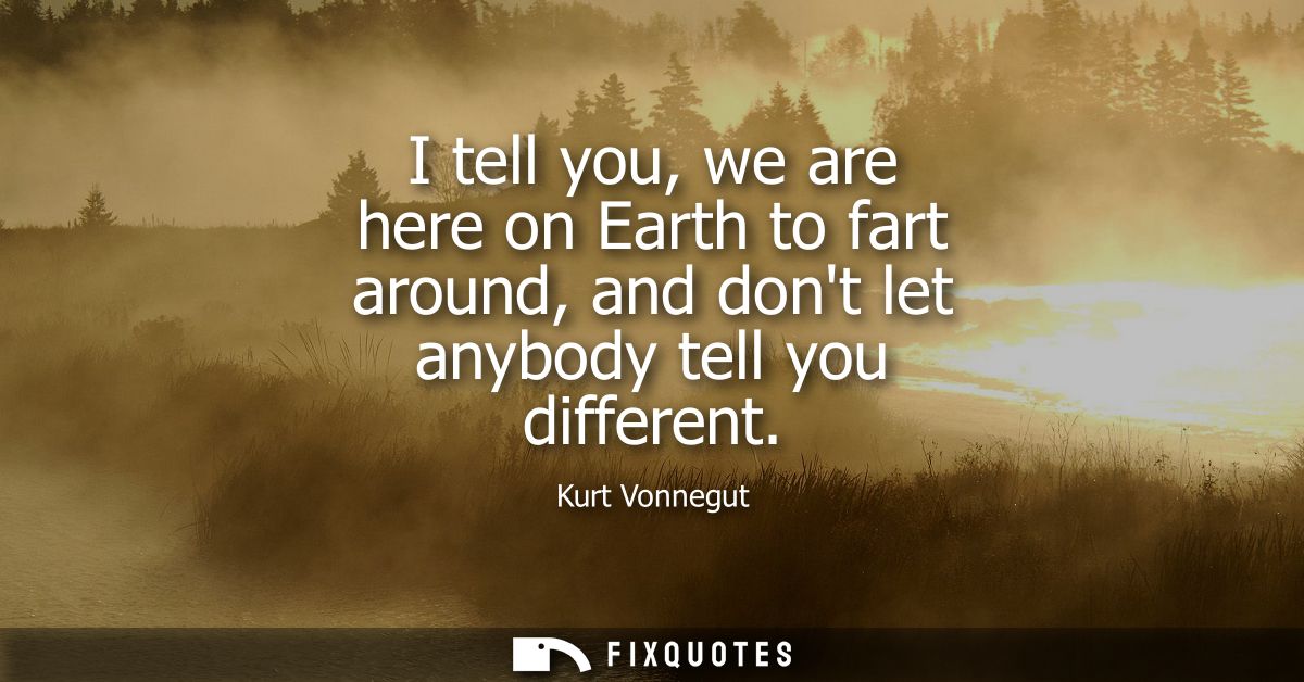 I tell you, we are here on Earth to fart around, and dont let anybody tell you different - Kurt Vonnegut