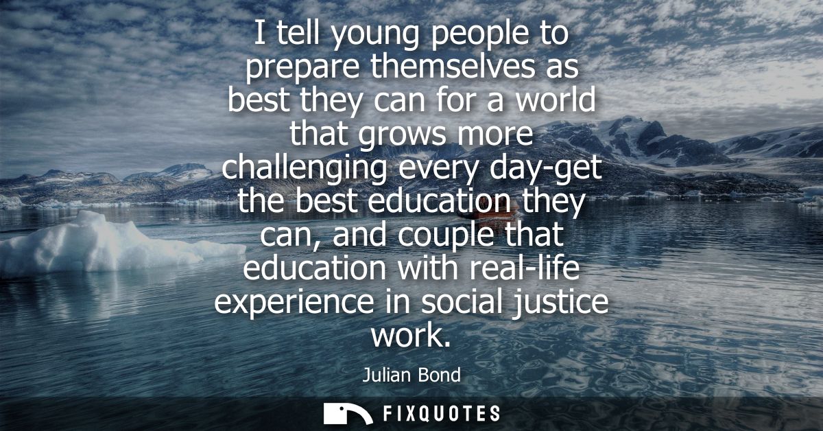 I tell young people to prepare themselves as best they can for a world that grows more challenging every day-get the bes