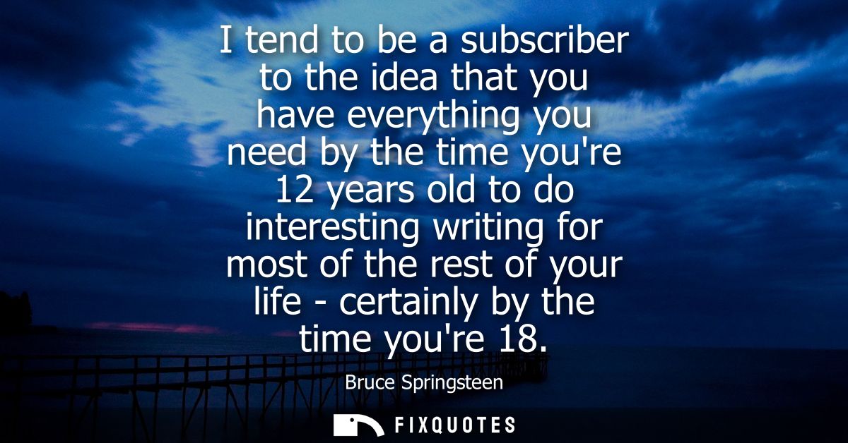 I tend to be a subscriber to the idea that you have everything you need by the time youre 12 years old to do interesting