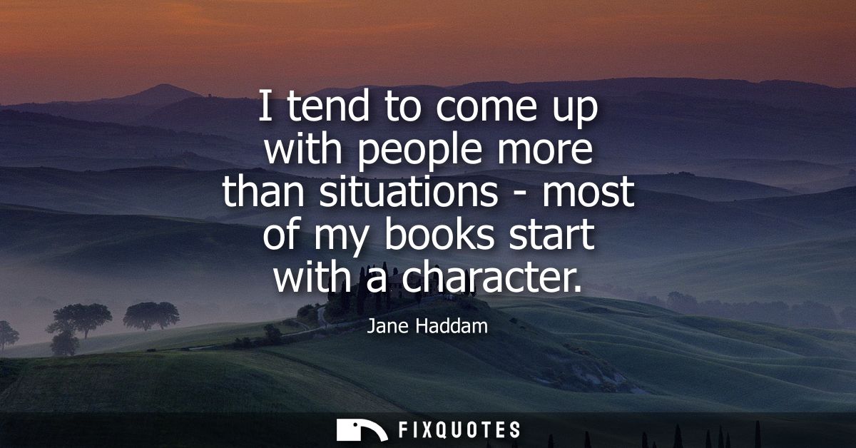 I tend to come up with people more than situations - most of my books start with a character