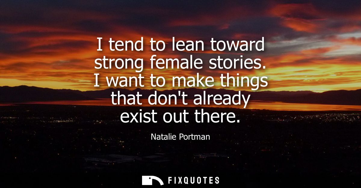I tend to lean toward strong female stories. I want to make things that dont already exist out there