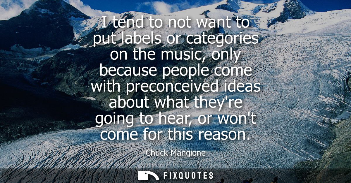 I tend to not want to put labels or categories on the music, only because people come with preconceived ideas about what