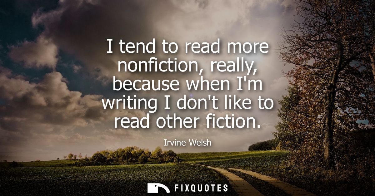 I tend to read more nonfiction, really, because when Im writing I dont like to read other fiction