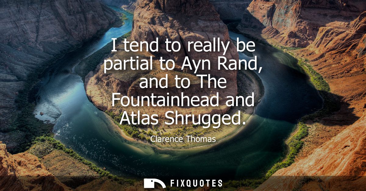 I tend to really be partial to Ayn Rand, and to The Fountainhead and Atlas Shrugged