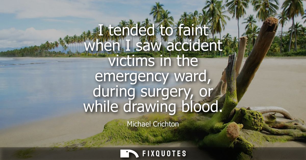 I tended to faint when I saw accident victims in the emergency ward, during surgery, or while drawing blood