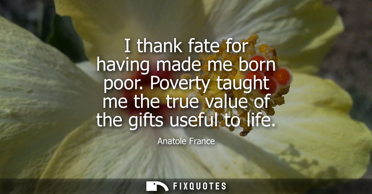 I thank fate for having made me born poor. Poverty taught me the true value of the gifts useful to life