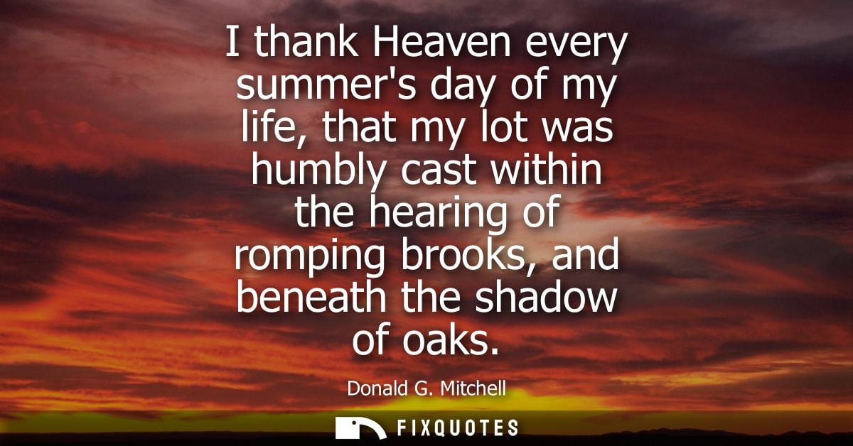 I thank Heaven every summers day of my life, that my lot was humbly cast within the hearing of romping brooks, and benea