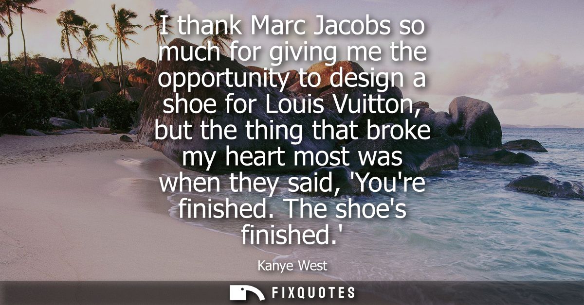 I thank Marc Jacobs so much for giving me the opportunity to design a shoe for Louis Vuitton, but the thing that broke m