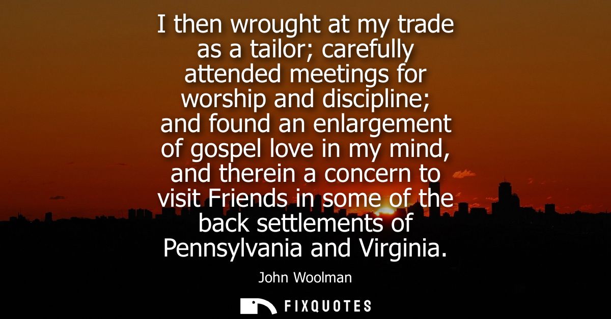 I then wrought at my trade as a tailor carefully attended meetings for worship and discipline and found an enlargement o
