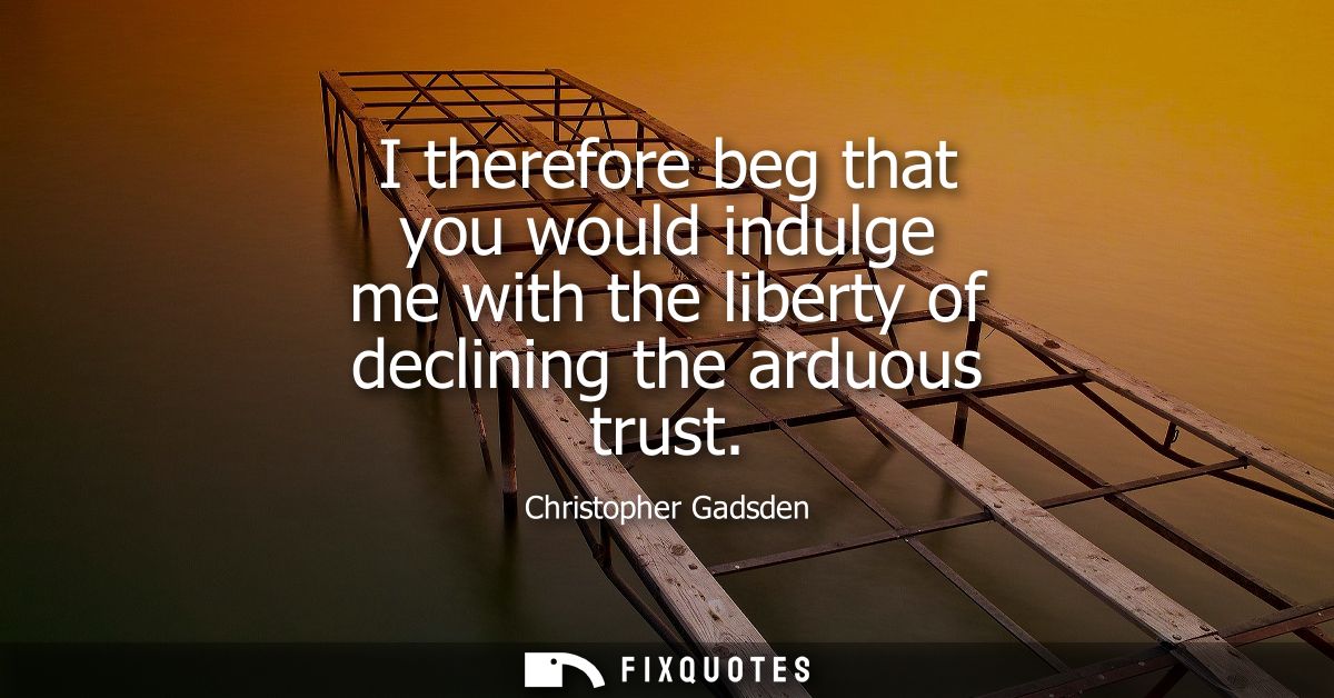 I therefore beg that you would indulge me with the liberty of declining the arduous trust