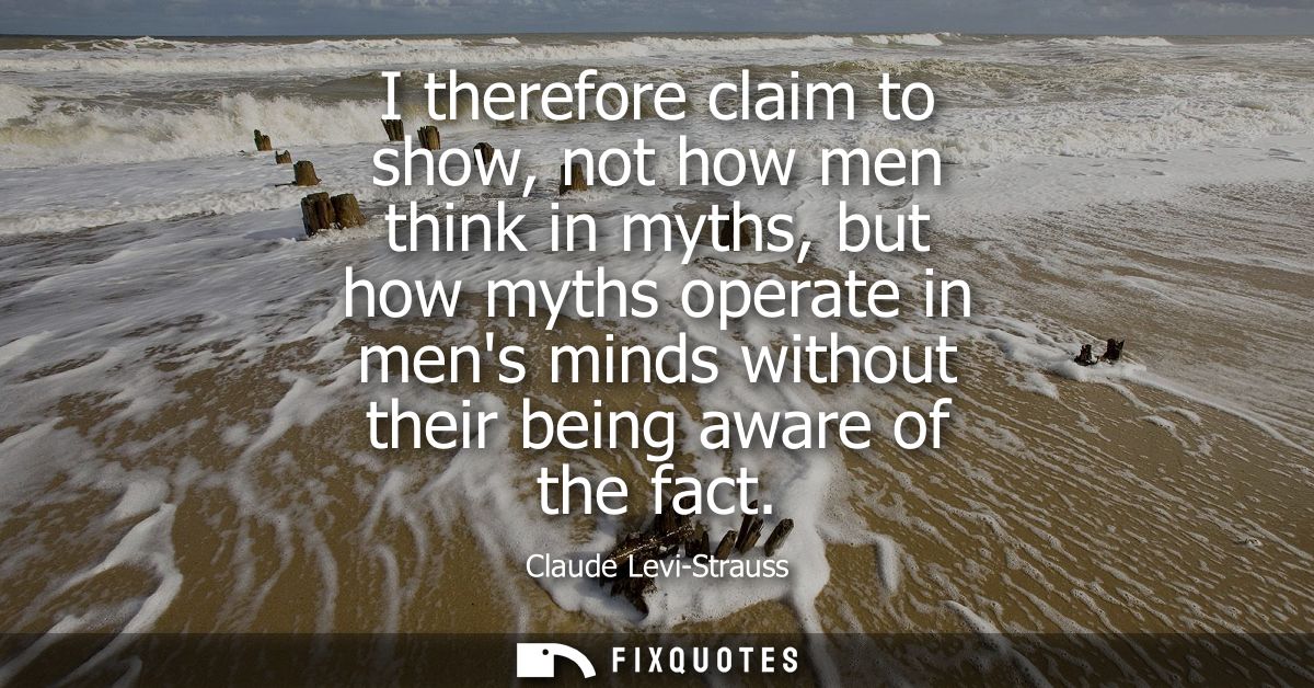 I therefore claim to show, not how men think in myths, but how myths operate in mens minds without their being aware of 