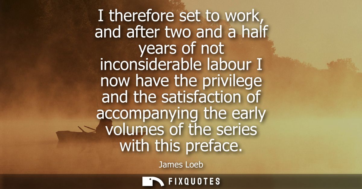 I therefore set to work, and after two and a half years of not inconsiderable labour I now have the privilege and the sa