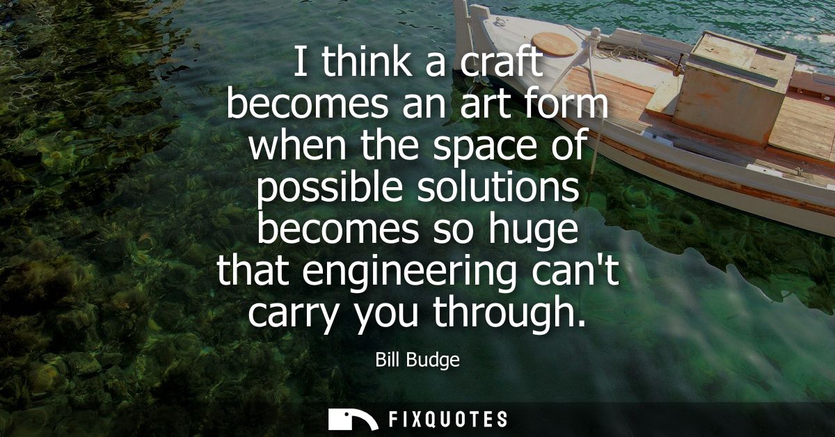 I think a craft becomes an art form when the space of possible solutions becomes so huge that engineering cant carry you