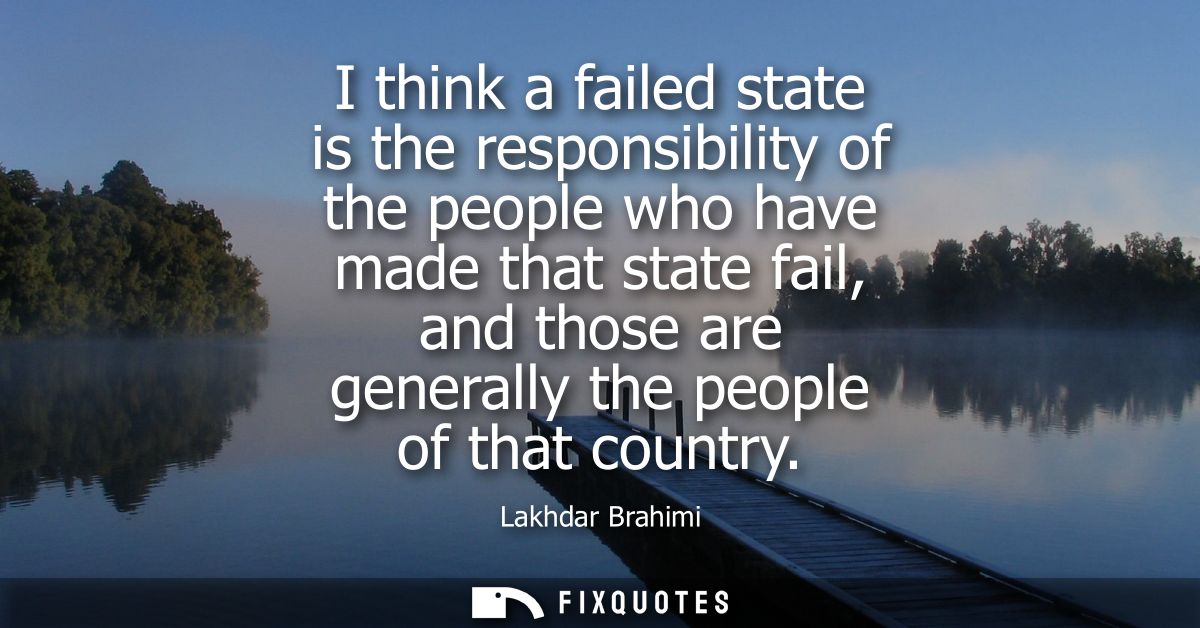I think a failed state is the responsibility of the people who have made that state fail, and those are generally the pe