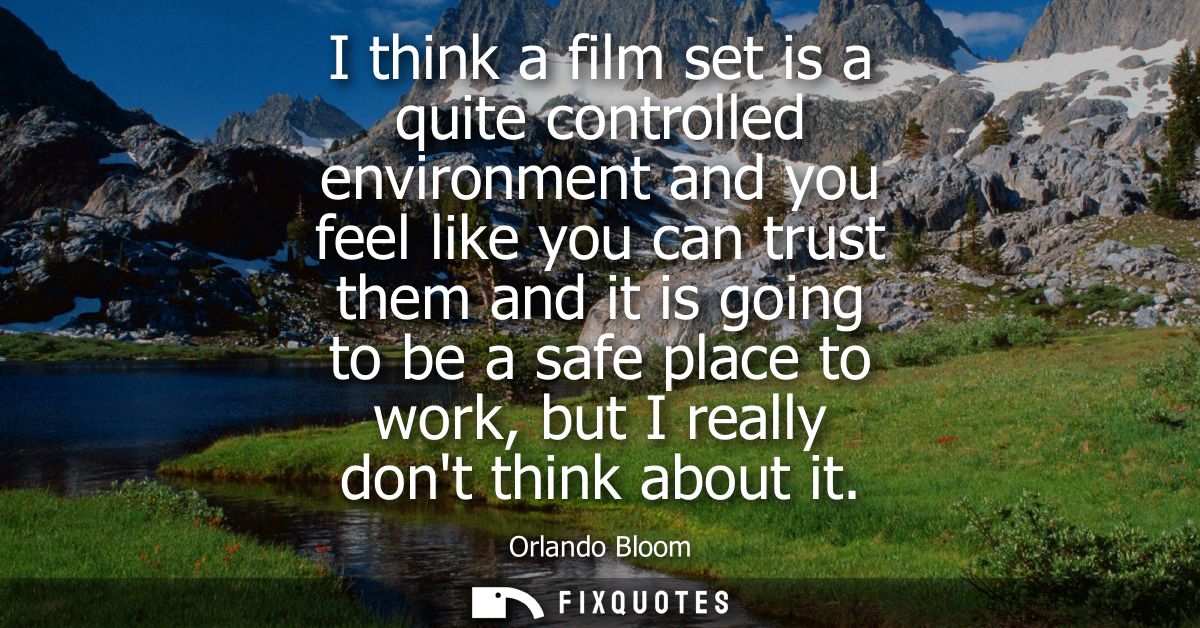 I think a film set is a quite controlled environment and you feel like you can trust them and it is going to be a safe p