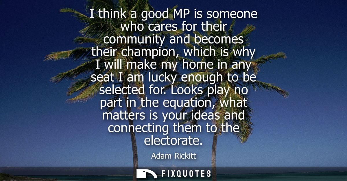 I think a good MP is someone who cares for their community and becomes their champion, which is why I will make my home 