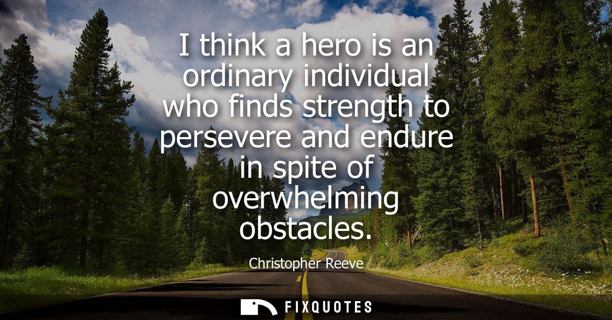I think a hero is an ordinary individual who finds strength to persevere and endure in spite of overwhelming obstacles