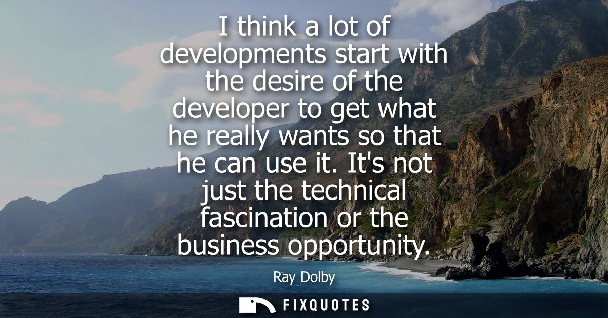 I think a lot of developments start with the desire of the developer to get what he really wants so that he can use it.