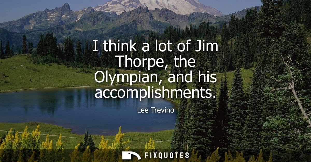 I think a lot of Jim Thorpe, the Olympian, and his accomplishments