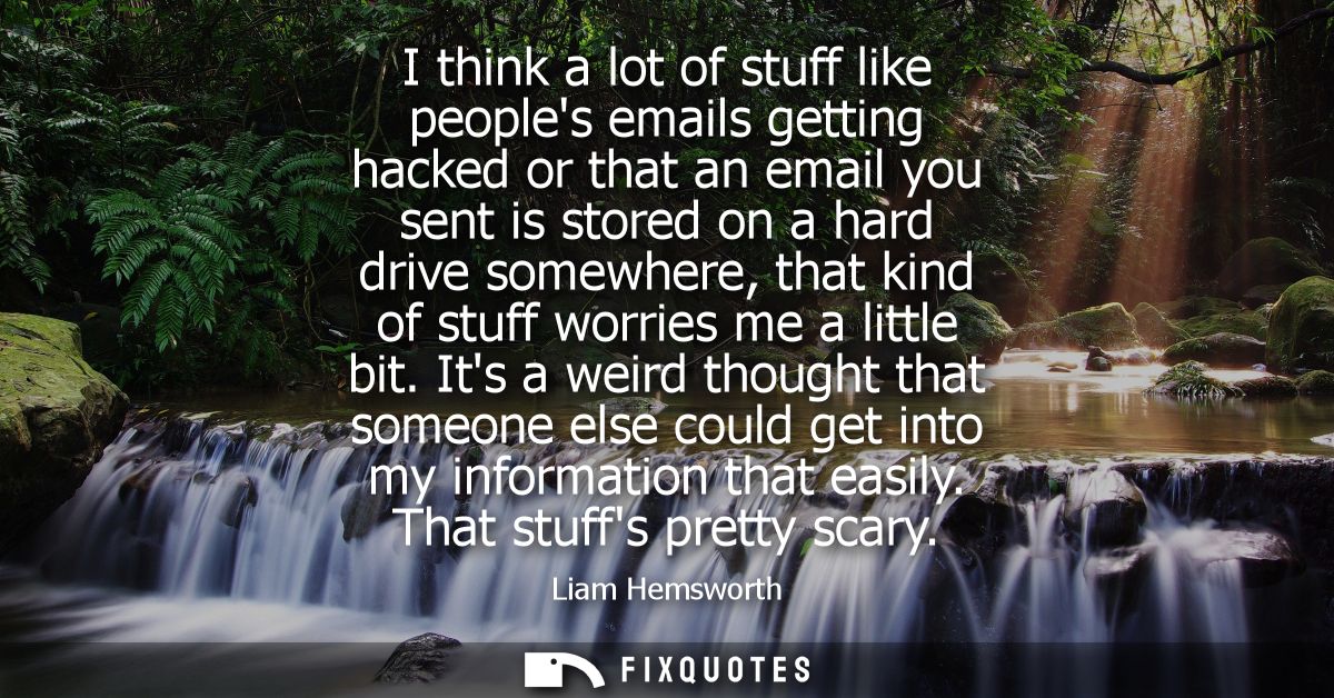 I think a lot of stuff like peoples emails getting hacked or that an email you sent is stored on a hard drive somewhere,