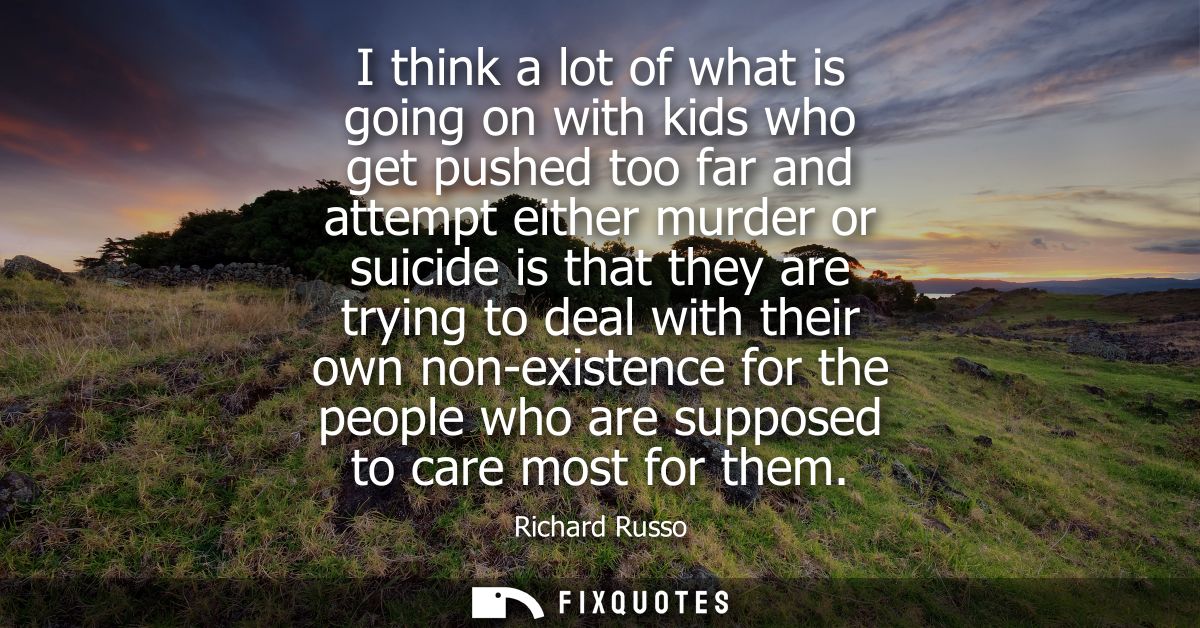 I think a lot of what is going on with kids who get pushed too far and attempt either murder or suicide is that they are