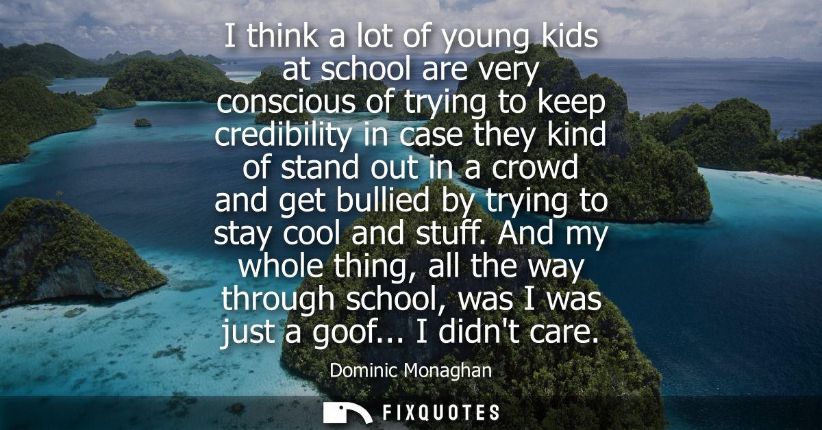 I think a lot of young kids at school are very conscious of trying to keep credibility in case they kind of stand out in