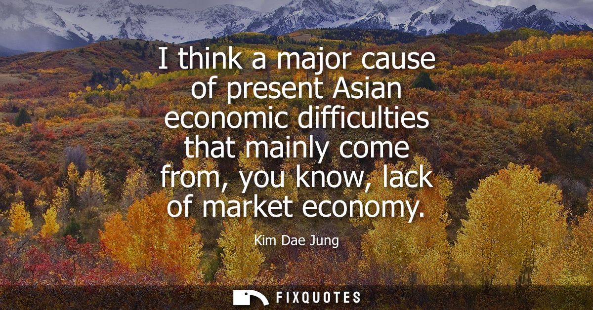I think a major cause of present Asian economic difficulties that mainly come from, you know, lack of market economy