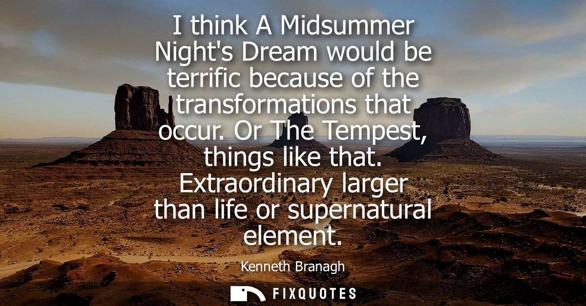 I think A Midsummer Nights Dream would be terrific because of the transformations that occur. Or The Tempest, things lik
