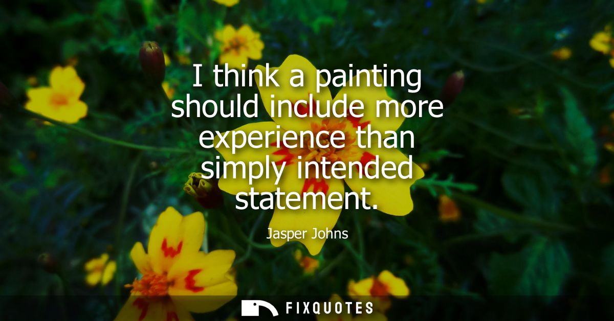 I think a painting should include more experience than simply intended statement
