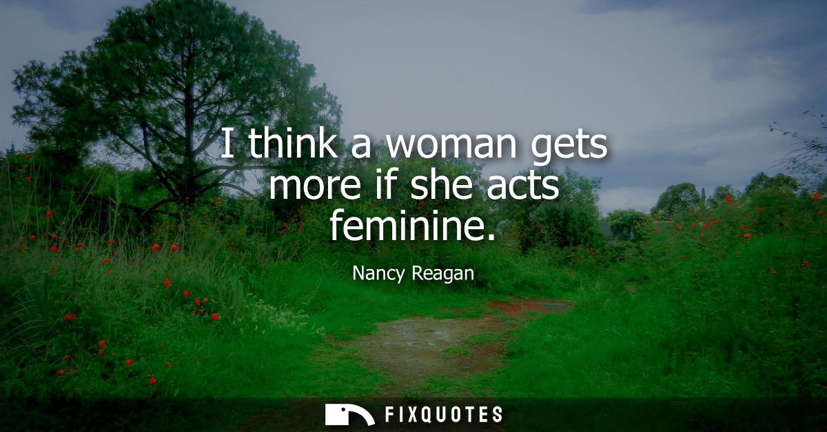 I think a woman gets more if she acts feminine