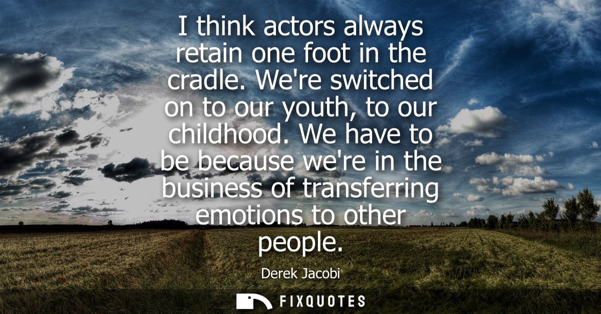I think actors always retain one foot in the cradle. Were switched on to our youth, to our childhood.