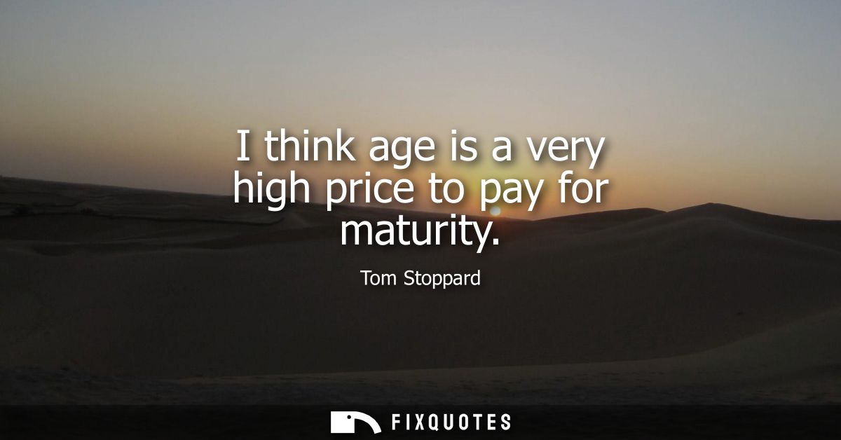 I think age is a very high price to pay for maturity