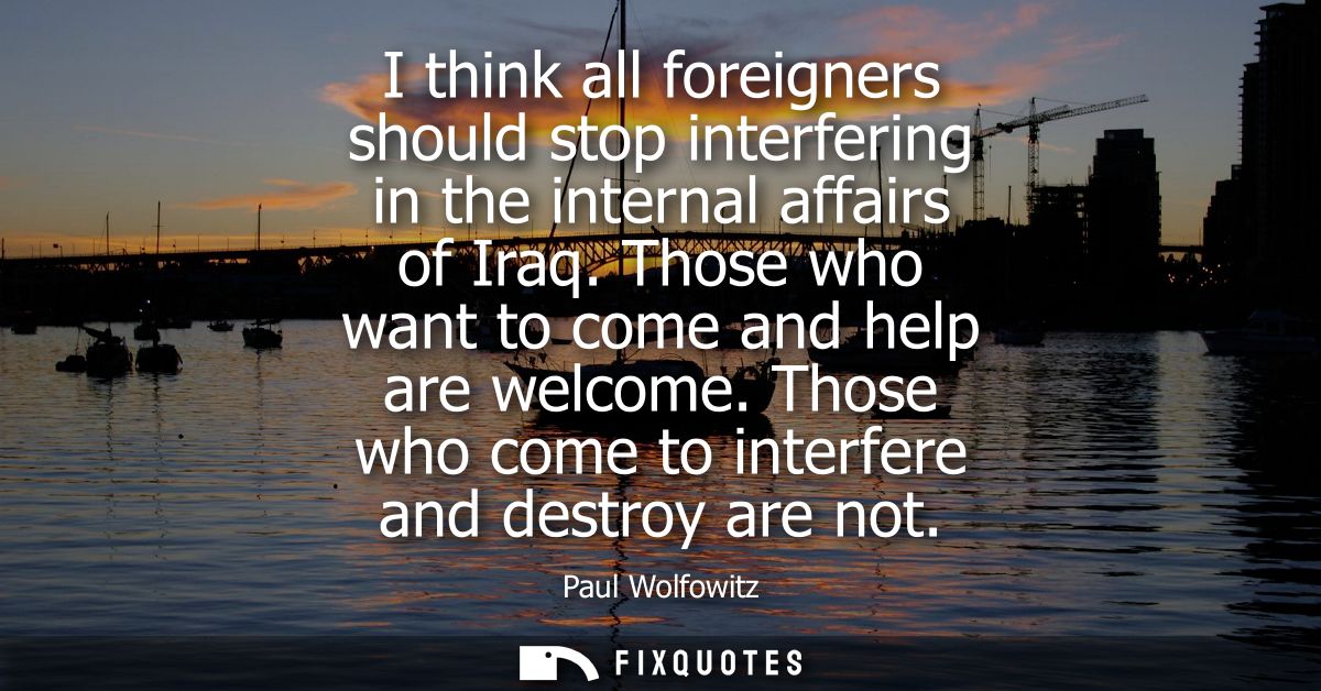 I think all foreigners should stop interfering in the internal affairs of Iraq. Those who want to come and help are welc