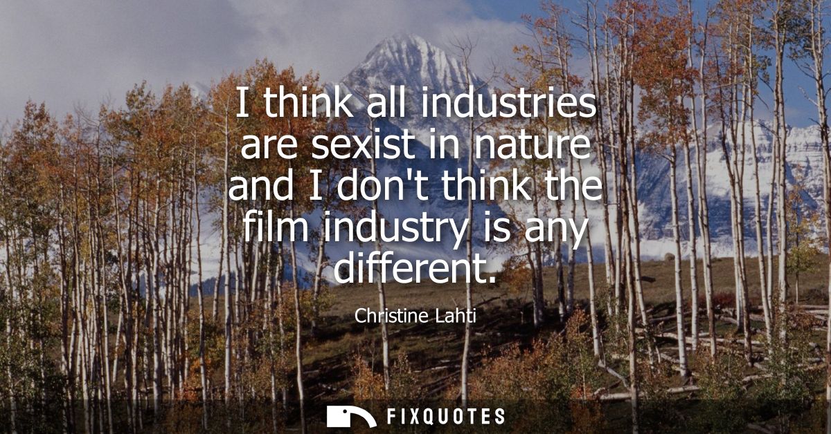 I think all industries are sexist in nature and I dont think the film industry is any different