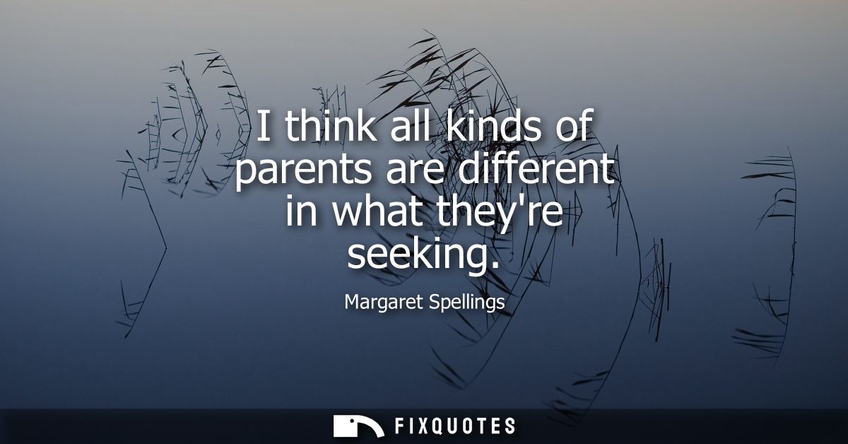 I think all kinds of parents are different in what theyre seeking